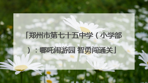 郑州市第七十五中学（小学部）：哪吒闹游园 智勇闯通关