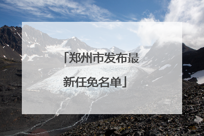郑州市发布最新任免名单