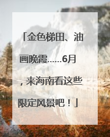 金色梯田、油画晚霞……6月，来海南看这些限定风景吧！
