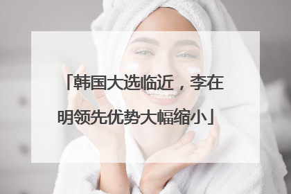 韩国大选临近，李在明领先优势大幅缩小