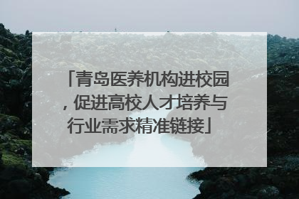 青岛医养机构进校园，促进高校人才培养与行业需求精准链接