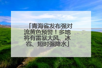青海省发布强对流黄色预警！多地将有雷暴大风、冰雹、短时强降水