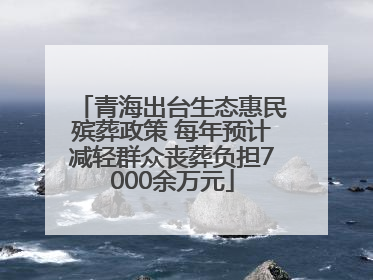 青海出台生态惠民殡葬政策 每年预计减轻群众丧葬负担7000余万元