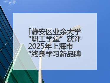 静安区业余大学“职工学堂”获评2025年上海市“终身学习新品牌项目”