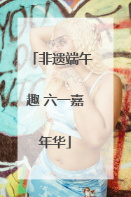 非遗端午趣 六一嘉年华