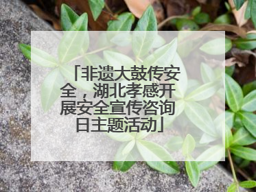 非遗大鼓传安全，湖北孝感开展安全宣传咨询日主题活动