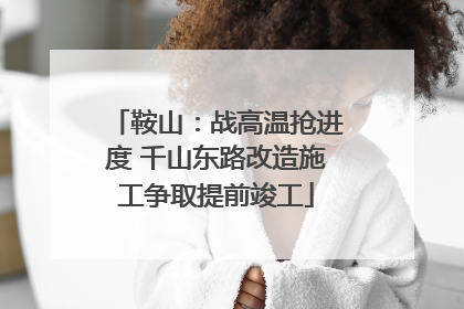 鞍山：战高温抢进度 千山东路改造施工争取提前竣工