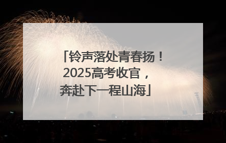 铃声落处青春扬！2025高考收官，奔赴下一程山海