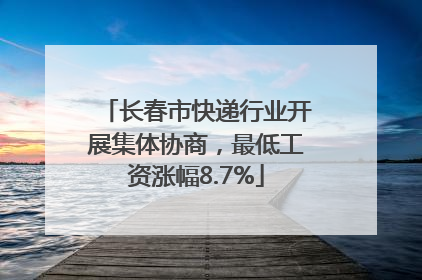 长春市快递行业开展集体协商，最低工资涨幅8.7%