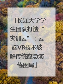 长江大学学生团队打造“灾训云”：云端VR技术破解传统应急演练困局