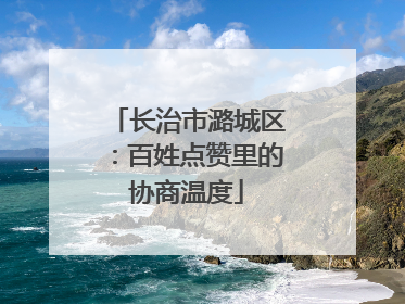 长治市潞城区：百姓点赞里的协商温度