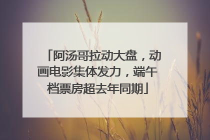 阿汤哥拉动大盘，动画电影集体发力，端午档票房超去年同期