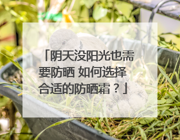 阴天没阳光也需要防晒 如何选择合适的防晒霜？