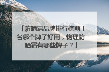 防晒霜品牌排行榜前十名哪个牌子好用，物理防晒霜有哪些牌子？