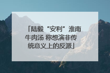 陆毅“安利”淮南牛肉汤 称想演非传统意义上的反派