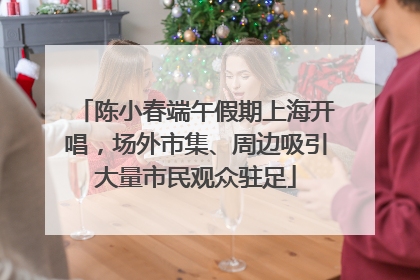 陈小春端午假期上海开唱，场外市集、周边吸引大量市民观众驻足