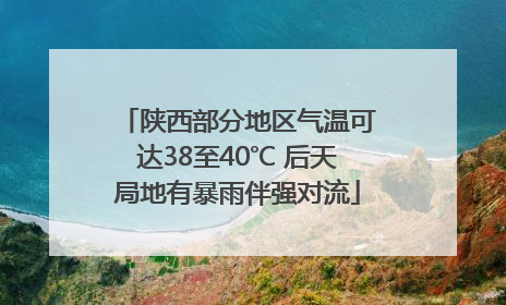 陕西部分地区气温可达38至40℃ 后天局地有暴雨伴强对流