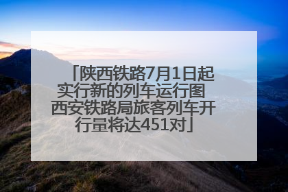 陕西铁路7月1日起实行新的列车运行图 西安铁路局旅客列车开行量将达451对