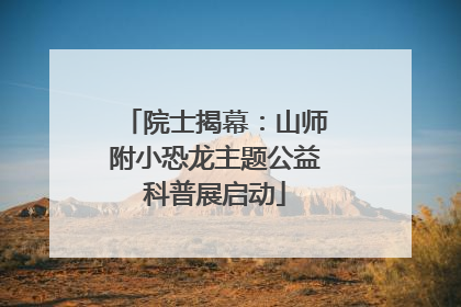 院士揭幕：山师附小恐龙主题公益科普展启动
