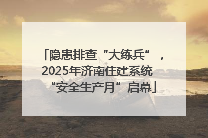 隐患排查“大练兵”，2025年济南住建系统“安全生产月”启幕