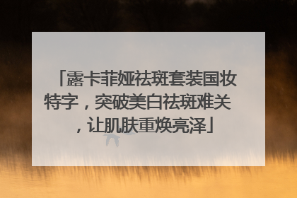 露卡菲娅祛斑套装国妆特字，突破美白祛斑难关，让肌肤重焕亮泽