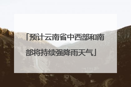 预计云南省中西部和南部将持续强降雨天气