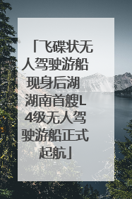 飞碟状无人驾驶游船现身后湖 湖南首艘L4级无人驾驶游船正式起航