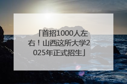 首招1000人左右！山西这所大学2025年正式招生