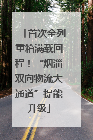 首次全列重箱满载回程！“烟淄双向物流大通道”提能升级