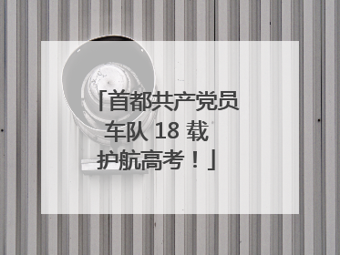 首都共产党员车队 18 载护航高考！