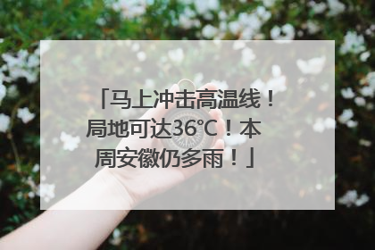 马上冲击高温线！局地可达36℃！本周安徽仍多雨！