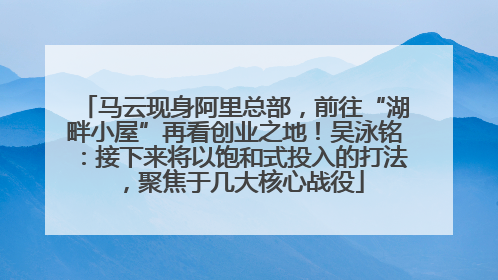 马云现身阿里总部，前往“湖畔小屋”再看创业之地！吴泳铭：接下来将以饱和式投入的打法，聚焦于几大核心战役