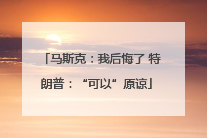 马斯克：我后悔了 特朗普：“可以”原谅