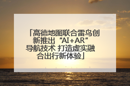 高德地图联合雷鸟创新推出“AI+AR”导航技术 打造虚实融合出行新体验