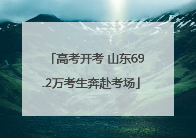 高考开考 山东69.2万考生奔赴考场