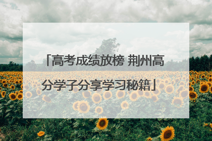 高考成绩放榜 荆州高分学子分享学习秘籍