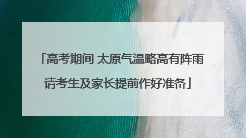 高考期间 太原气温略高有阵雨 请考生及家长提前作好准备