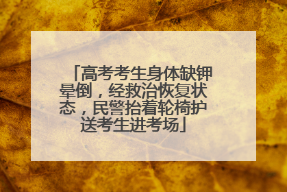 高考考生身体缺钾晕倒，经救治恢复状态，民警抬着轮椅护送考生进考场