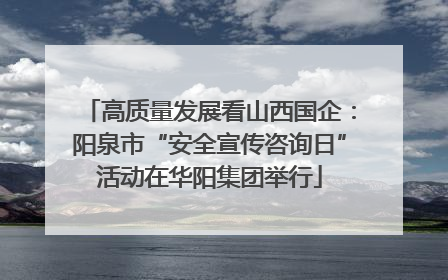 高质量发展看山西国企：阳泉市“安全宣传咨询日”活动在华阳集团举行
