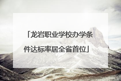 龙岩职业学校办学条件达标率居全省首位