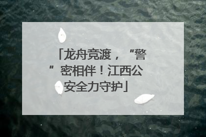 龙舟竞渡，“警”密相伴！江西公安全力守护