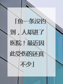 鱼一条没钓到，人却进了医院！最近因此受伤的还真不少