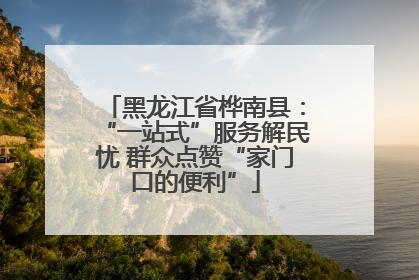 黑龙江省桦南县：“一站式”服务解民忧 群众点赞“家门口的便利”