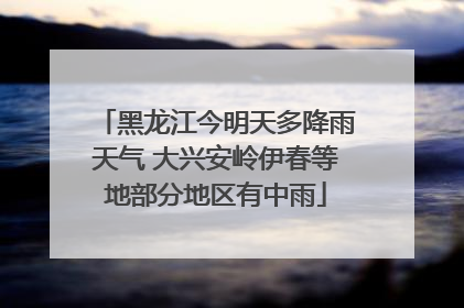 黑龙江今明天多降雨天气 大兴安岭伊春等地部分地区有中雨