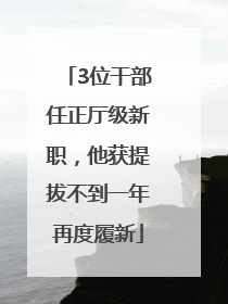3位干部任正厅级新职，他获提拔不到一年再度履新