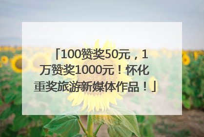 100赞奖50元，1万赞奖1000元！怀化重奖旅游新媒体作品！