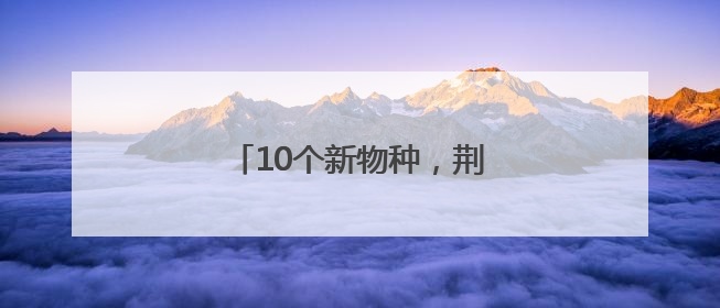 10个新物种，荆楚大地首次发现！