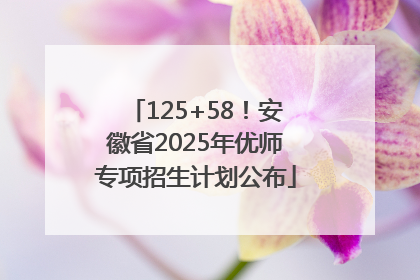 125+58！安徽省2025年优师专项招生计划公布