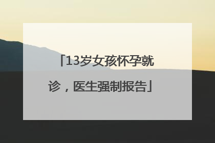 13岁女孩怀孕就诊，医生强制报告