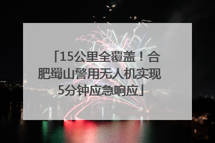 15公里全覆盖！合肥蜀山警用无人机实现5分钟应急响应